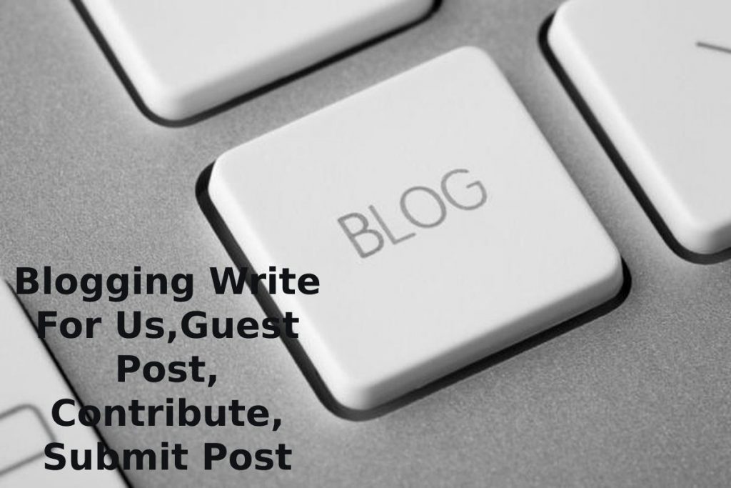 Blogging Write For Us,Guest Post, Contribute, Submit Post