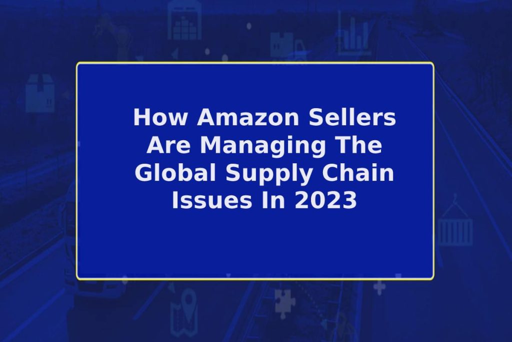 How Amazon Sellers Are Managing The Global Supply Chain Issues In 2023